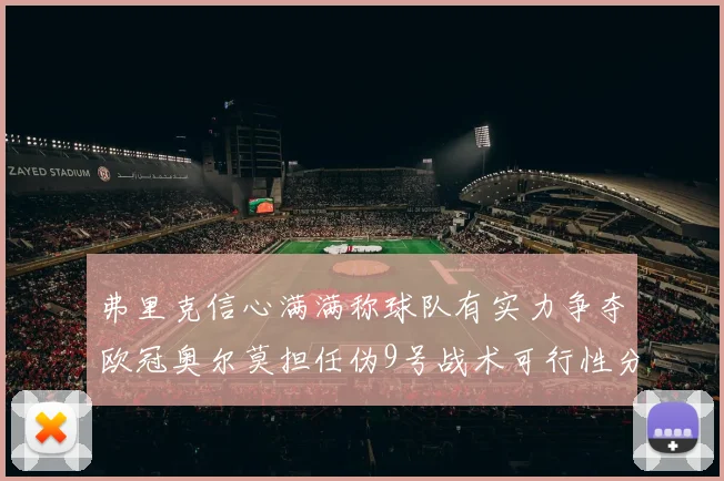 弗里克信心满满称球队有实力争夺欧冠奥尔莫担任伪9号战术可行性分析