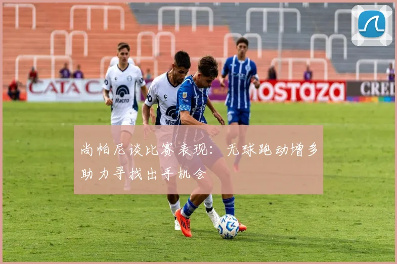 尚帕尼谈比赛表现：无球跑动增多助力寻找出手机会
