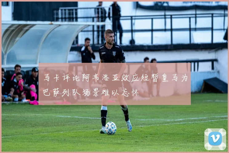 马卡评论阿韦洛亚效应短暂皇马为巴萨列队场景难以忘怀