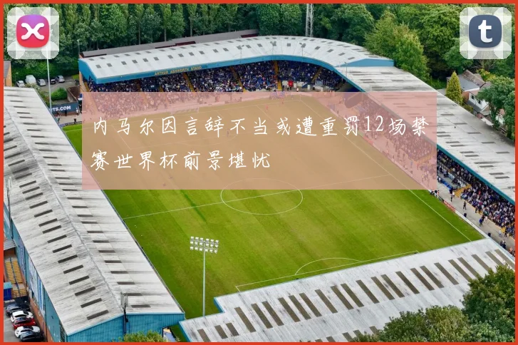 内马尔因言辞不当或遭重罚12场禁赛世界杯前景堪忧