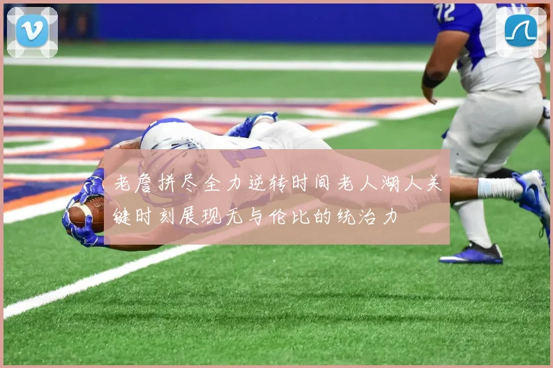 老詹拼尽全力逆转时间老人湖人关键时刻展现无与伦比的统治力