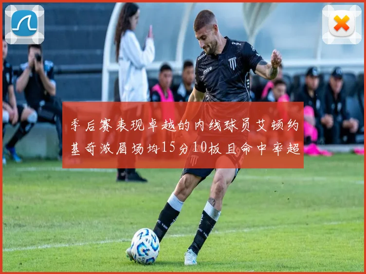 季后赛表现卓越的内线球员艾顿约基奇浓眉场均15分10板且命中率超60