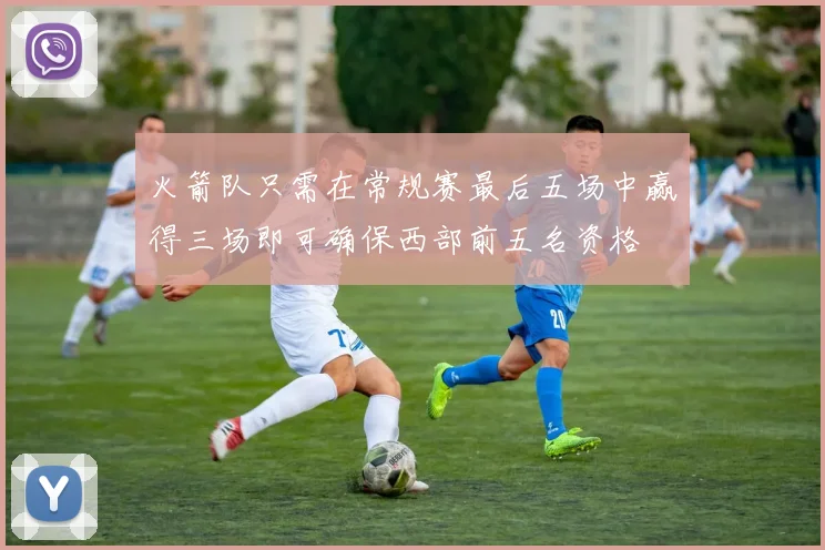 火箭队只需在常规赛最后五场中赢得三场即可确保西部前五名资格