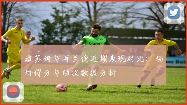 道苏姆与海兰德近期表现对比：场均得分与助攻数据分析