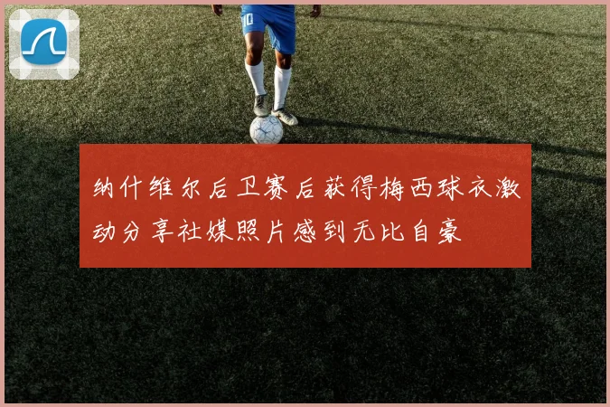 纳什维尔后卫赛后获得梅西球衣激动分享社媒照片感到无比自豪