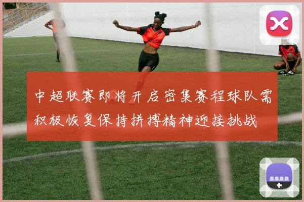 中超联赛即将开启密集赛程球队需积极恢复保持拼搏精神迎接挑战