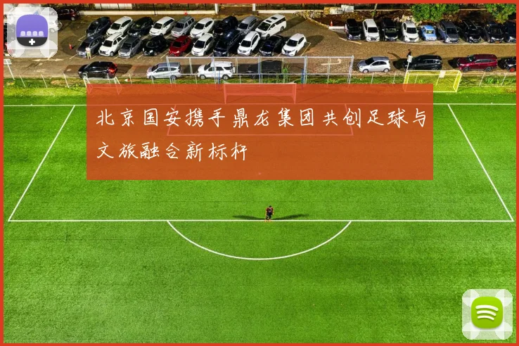 北京国安携手鼎龙集团共创足球与文旅融合新标杆