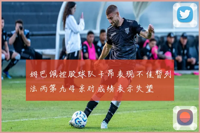 姆巴佩控股球队卡昂表现不佳暂列法丙第九母亲对成绩表示失望