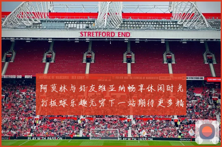 阿莫林与好友维亚纳畅享休闲时光打板球乐趣无穷下一站期待更多精彩