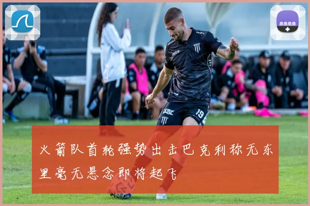火箭队首轮强势出击巴克利称无东里毫无悬念即将起飞