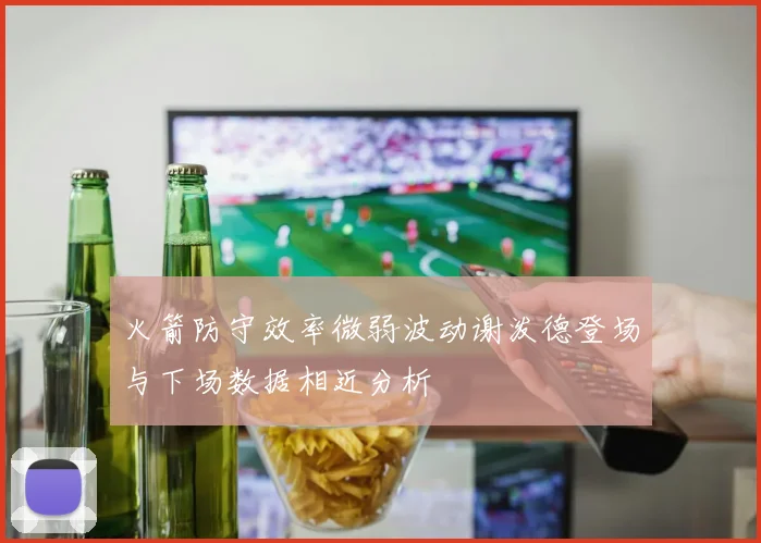 火箭防守效率微弱波动谢泼德登场与下场数据相近分析