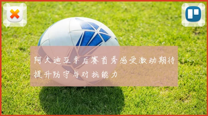 阿夫迪亚季后赛首秀感受激动期待提升防守与对抗能力