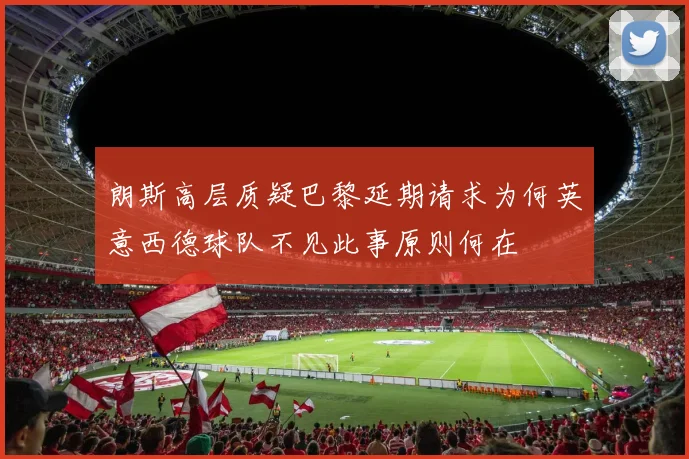 朗斯高层质疑巴黎延期请求为何英意西德球队不见此事原则何在