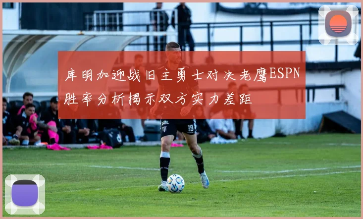 库明加迎战旧主勇士对决老鹰ESPN胜率分析揭示双方实力差距