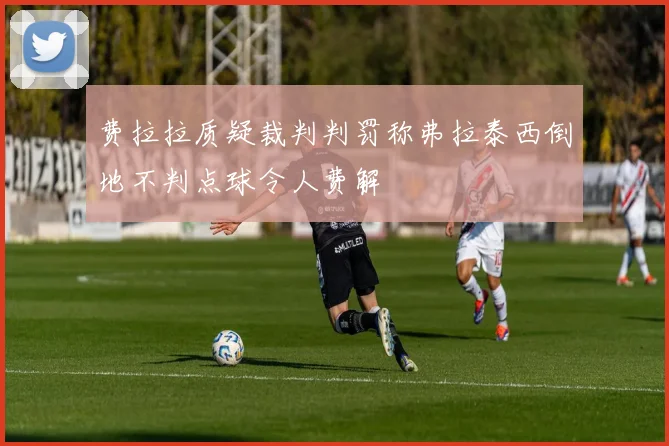 费拉拉质疑裁判判罚称弗拉泰西倒地不判点球令人费解