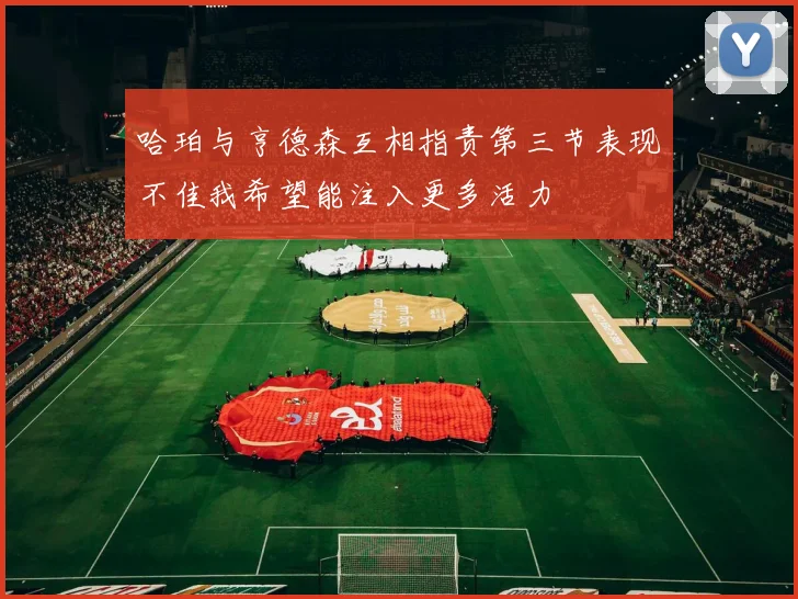 哈珀与亨德森互相指责第三节表现不佳我希望能注入更多活力