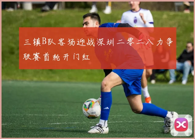 三镇B队客场迎战深圳二零二八力争联赛首轮开门红