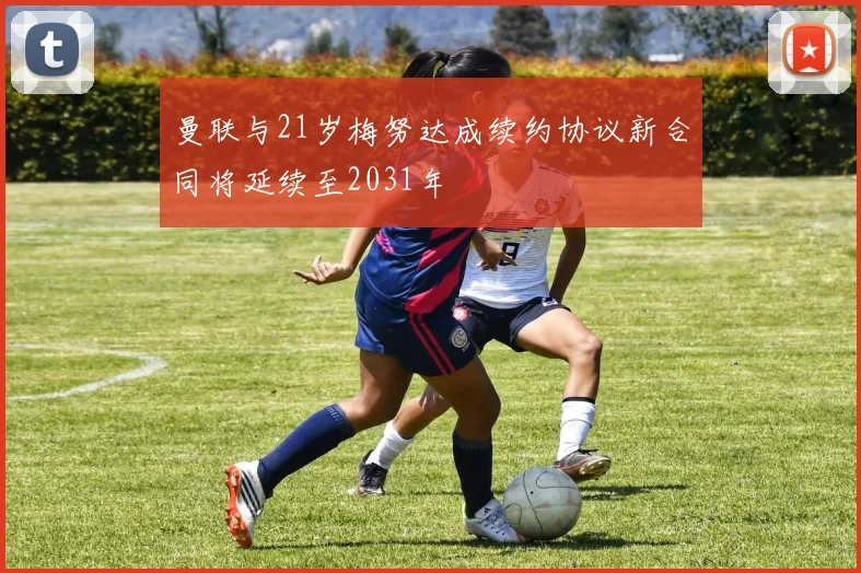 曼联与21岁梅努达成续约协议新合同将延续至2031年