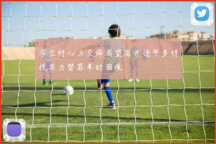 布兰特心力交瘁渴望离开德甲多特视其为替罪羊的困境