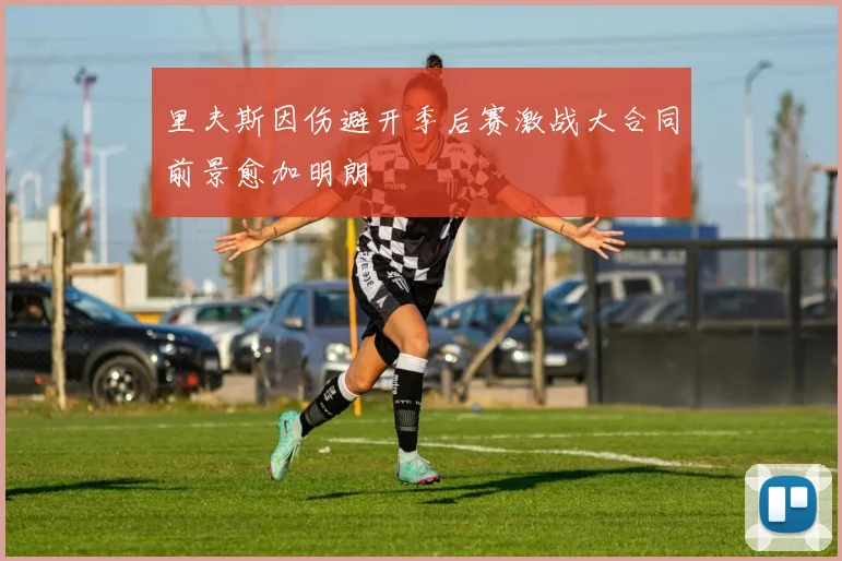 里夫斯因伤避开季后赛激战大合同前景愈加明朗